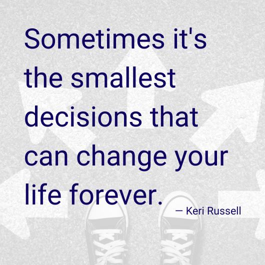 Sometimes it's the smallest decisions that can change your life forever. - Keri Russell (Background, overview shot of shoes and arrows an on the ground, depicting options of several directions.