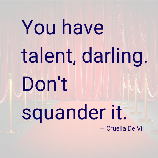You have talent, darling. Don't squander it. - Cruella De Vil 
