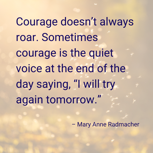 Courage doesn't always roar. Sometimes courage is the quiet voice at the end of the day saying, "I will try again tomorrow." - Mary Anne Radmacher  Background autumn light of golden glow with mystical