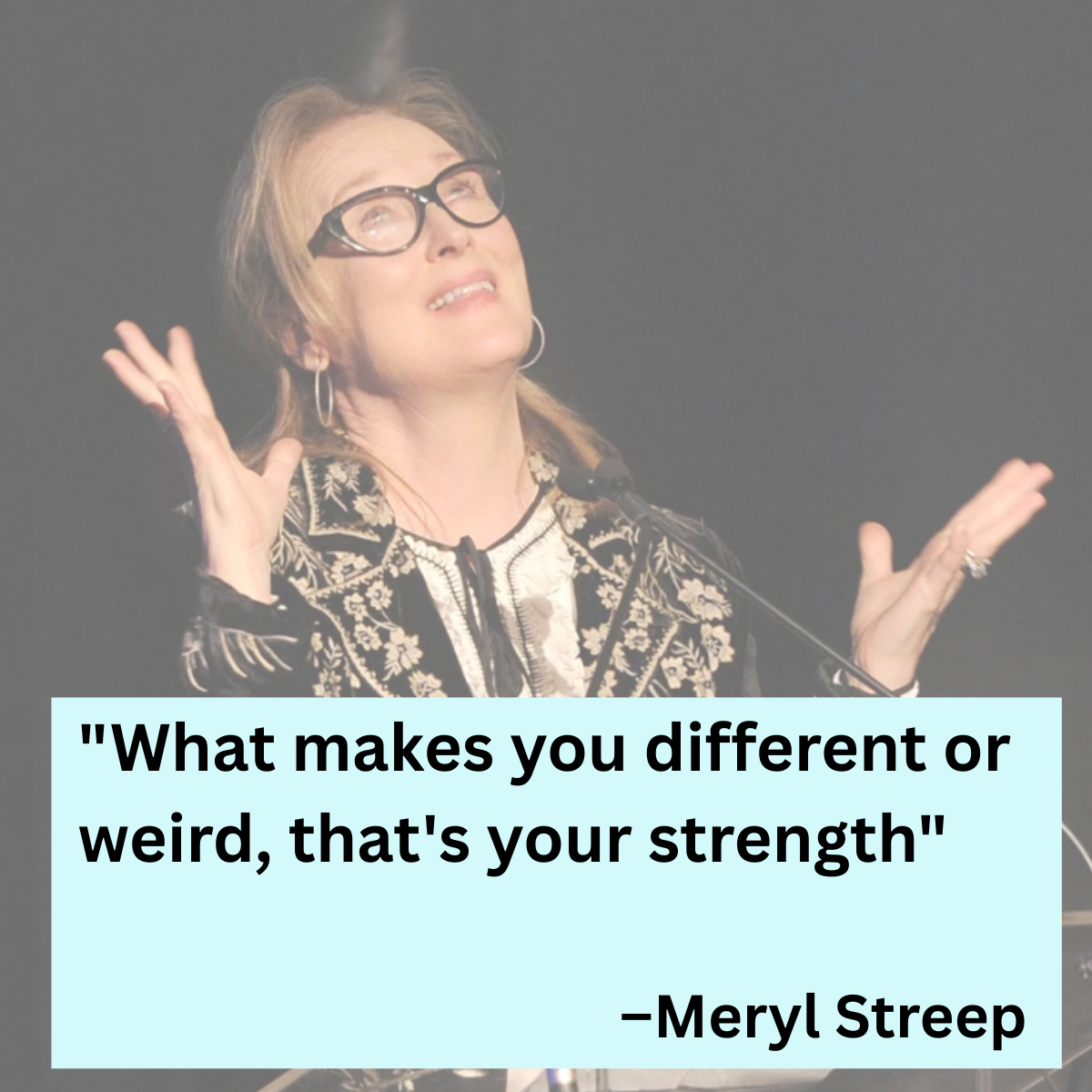 "What makes you different or weird, that's your strength" - Meryl Streep